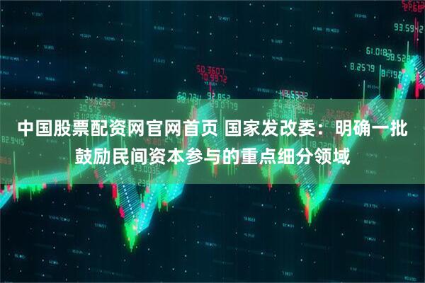 中国股票配资网官网首页 国家发改委：明确一批鼓励民间资本参与的重点细分领域