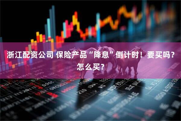 浙江配资公司 保险产品“降息”倒计时！要买吗？怎么买？