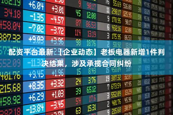 配资平台最新 【企业动态】老板电器新增1件判决结果，涉及承揽合同纠纷