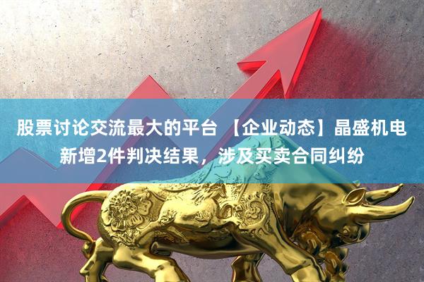股票讨论交流最大的平台 【企业动态】晶盛机电新增2件判决结果，涉及买卖合同纠纷