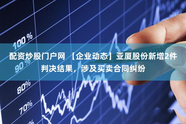配资炒股门户网 【企业动态】亚厦股份新增2件判决结果，涉及买卖合同纠纷