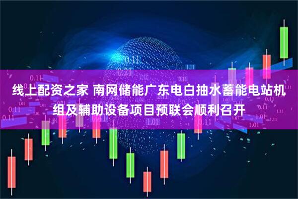 线上配资之家 南网储能广东电白抽水蓄能电站机组及辅助设备项目预联会顺利召开