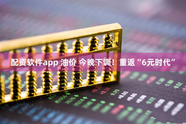 配资软件app 油价 今晚下调！重返“6元时代”