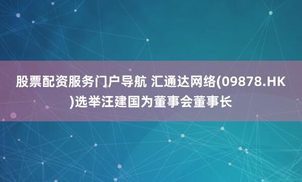 股票配资服务门户导航 汇通达网络(09878.HK)选举汪建国为董事会董事长