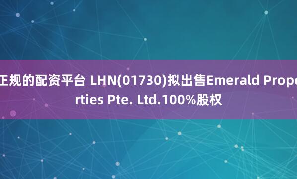 正规的配资平台 LHN(01730)拟出售Emerald Properties Pte. Ltd.100%股权