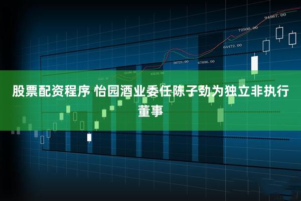 股票配资程序 怡园酒业委任陈子劲为独立非执行董事
