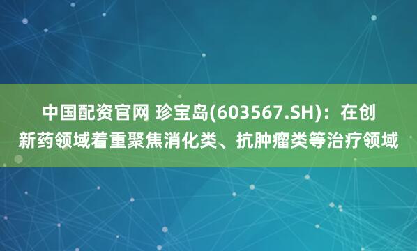 中国配资官网 珍宝岛(603567.SH)：在创新药领域着重聚焦消化类、抗肿瘤类等治疗领域