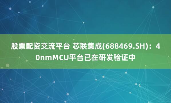 股票配资交流平台 芯联集成(688469.SH)：40nmMCU平台已在研发验证中