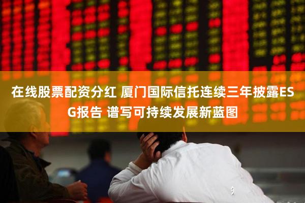 在线股票配资分红 厦门国际信托连续三年披露ESG报告 谱写可持续发展新蓝图
