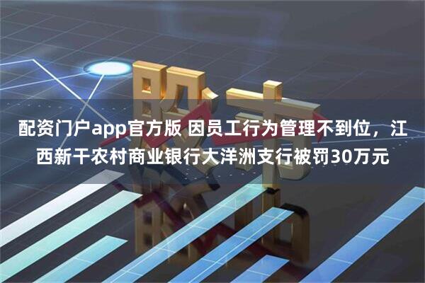 配资门户app官方版 因员工行为管理不到位，江西新干农村商业银行大洋洲支行被罚30万元
