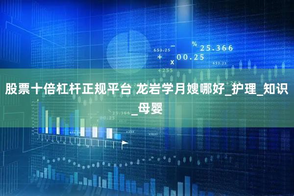 股票十倍杠杆正规平台 龙岩学月嫂哪好_护理_知识_母婴
