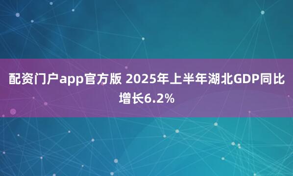 配资门户app官方版 2025年上半年湖北GDP同比增长6.2%