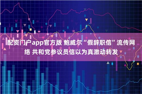 配资门户app官方版 鲍威尔“假辞职信”流传网络 共和党参议员信以为真激动转发