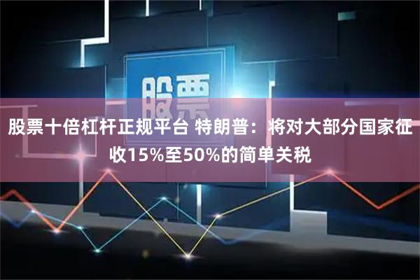 股票十倍杠杆正规平台 特朗普：将对大部分国家征收15%至50%的简单关税