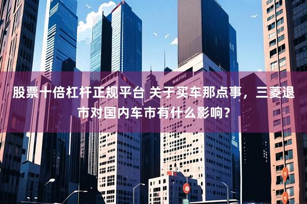 股票十倍杠杆正规平台 关于买车那点事，三菱退市对国内车市有什么影响？