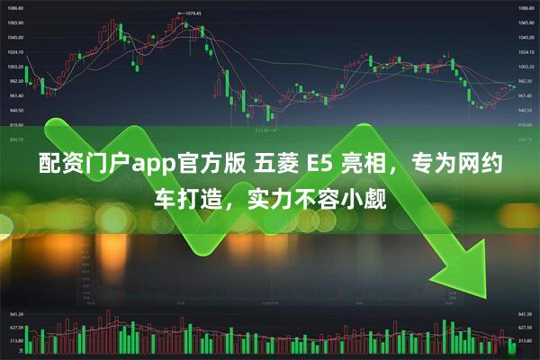配资门户app官方版 五菱 E5 亮相，专为网约车打造，实力不容小觑