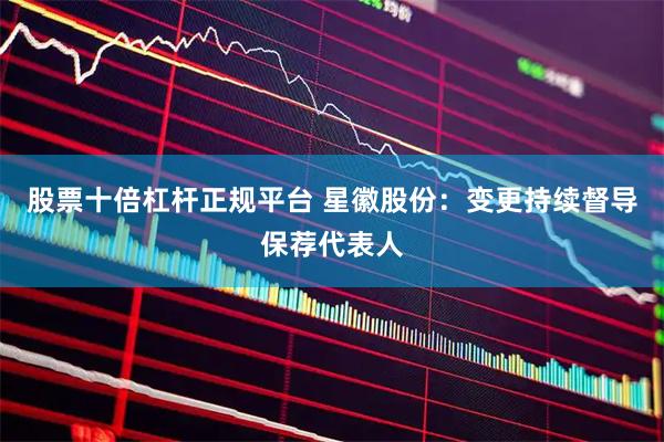 股票十倍杠杆正规平台 星徽股份：变更持续督导保荐代表人
