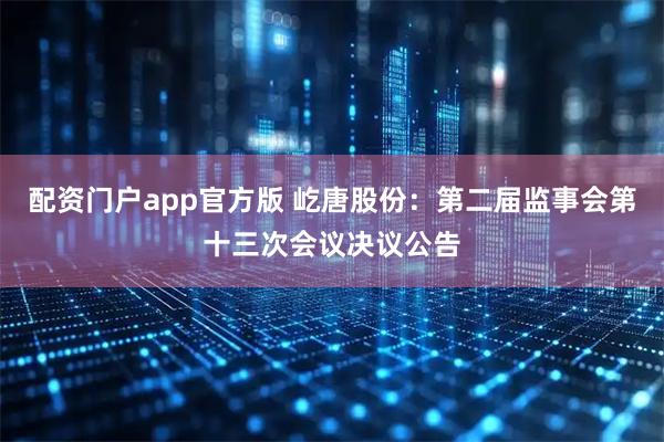 配资门户app官方版 屹唐股份：第二届监事会第十三次会议决议公告