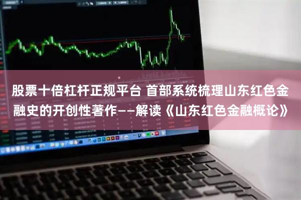 股票十倍杠杆正规平台 首部系统梳理山东红色金融史的开创性著作——解读《山东红色金融概论》