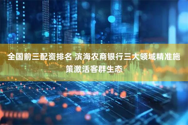 全国前三配资排名 滨海农商银行三大领域精准施策激活客群生态