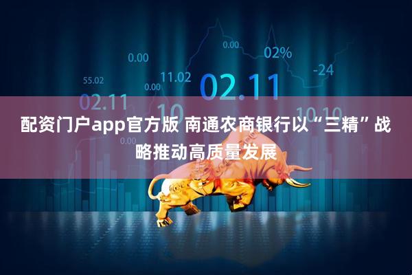 配资门户app官方版 南通农商银行以“三精”战略推动高质量发展