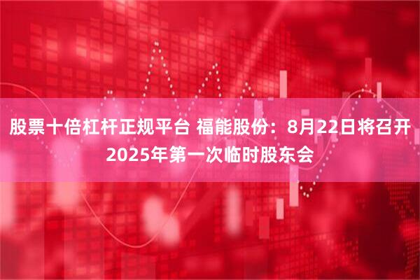 股票十倍杠杆正规平台 福能股份：8月22日将召开2025年第一次临时股东会
