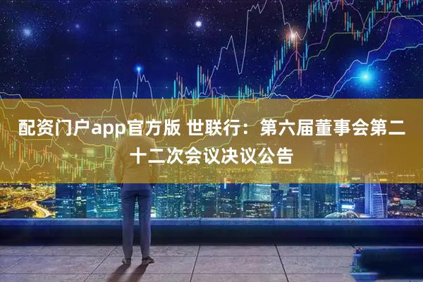 配资门户app官方版 世联行：第六届董事会第二十二次会议决议公告