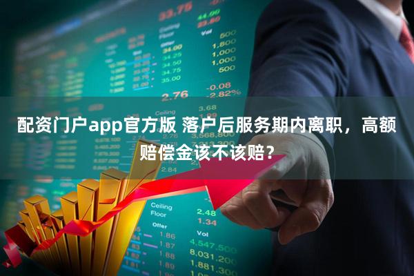 配资门户app官方版 落户后服务期内离职，高额赔偿金该不该赔？