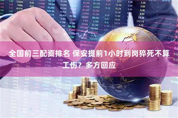 全国前三配资排名 保安提前1小时到岗猝死不算工伤？多方回应