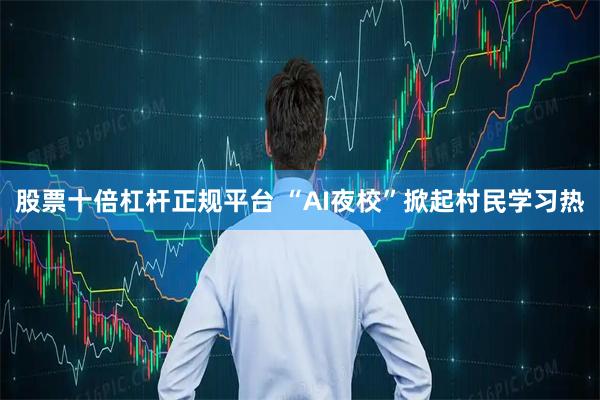 股票十倍杠杆正规平台 “AI夜校”掀起村民学习热