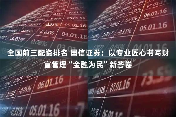 全国前三配资排名 国信证券：以专业匠心书写财富管理“金融为民”新答卷