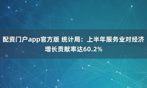 配资门户app官方版 统计局：上半年服务业对经济增长贡献率达60.2%