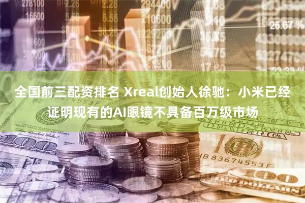 全国前三配资排名 Xreal创始人徐驰：小米已经证明现有的AI眼镜不具备百万级市场