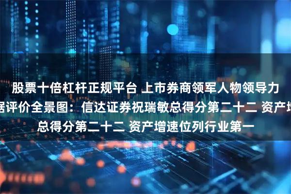 股票十倍杠杆正规平台 上市券商领军人物领导力TOP榜丨行业数据评价全景图：信达证券祝瑞敏总得分第二十二 资产增速位列行业第一