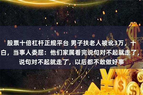 股票十倍杠杆正规平台 男子扶老人被讹3万，十几天找监控自证清白，当事人委屈：他们家属看完说句对不起就走了，以后都不敢做好事