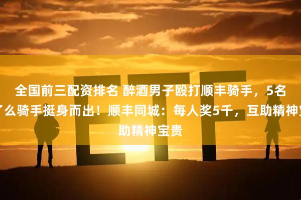 全国前三配资排名 醉酒男子殴打顺丰骑手，5名饿了么骑手挺身而出！顺丰同城：每人奖5千，互助精神宝贵
