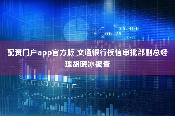 配资门户app官方版 交通银行授信审批部副总经理胡晓冰被查