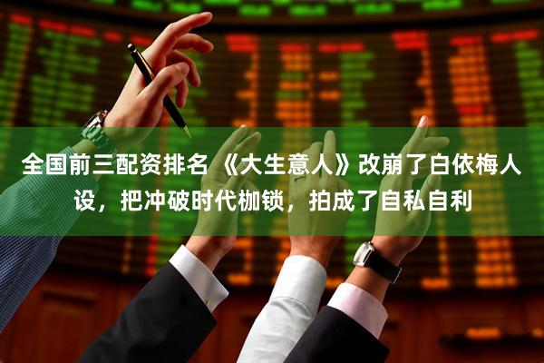 全国前三配资排名 《大生意人》改崩了白依梅人设，把冲破时代枷锁，拍成了自私自利
