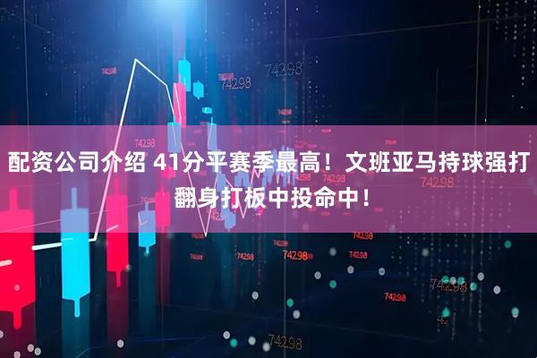 配资公司介绍 41分平赛季最高！文班亚马持球强打 翻身打板中投命中！