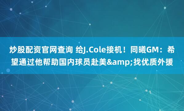 炒股配资官网查询 给J.Cole接机！同曦GM：希望通过他帮助国内球员赴美&找优质外援