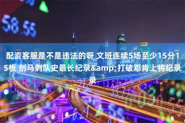 配资客服是不是违法的呀 文班连续5场至少15分15板 创马刺队史最长纪录&打破邓肯上将纪录