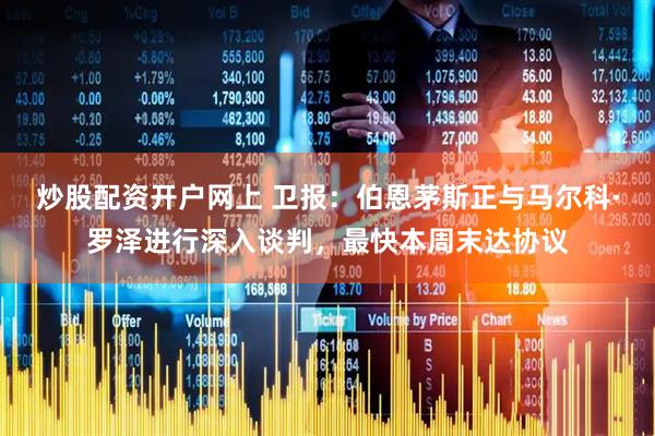 炒股配资开户网上 卫报：伯恩茅斯正与马尔科·罗泽进行深入谈判，最快本周末达协议