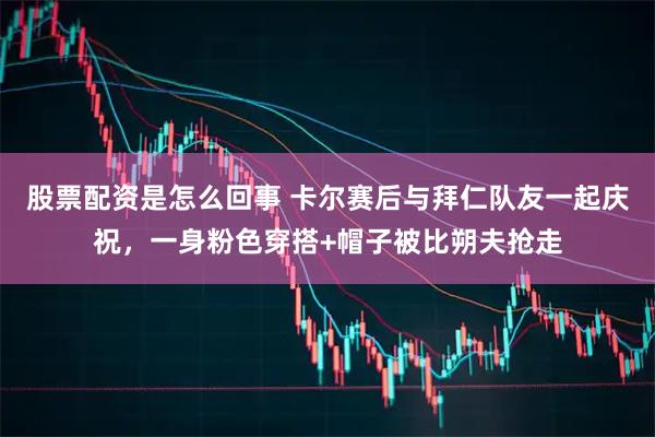 股票配资是怎么回事 卡尔赛后与拜仁队友一起庆祝，一身粉色穿搭+帽子被比朔夫抢走