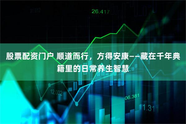 股票配资门户 顺道而行，方得安康——藏在千年典籍里的日常养生智慧