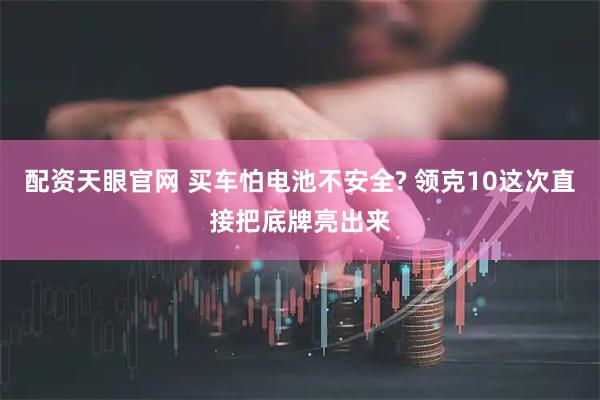 配资天眼官网 买车怕电池不安全? 领克10这次直接把底牌亮出来