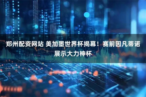 郑州配资网站 美加墨世界杯揭幕！赛前因凡蒂诺展示大力神杯