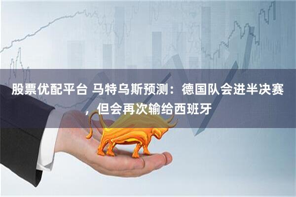 股票优配平台 马特乌斯预测：德国队会进半决赛，但会再次输给西班牙
